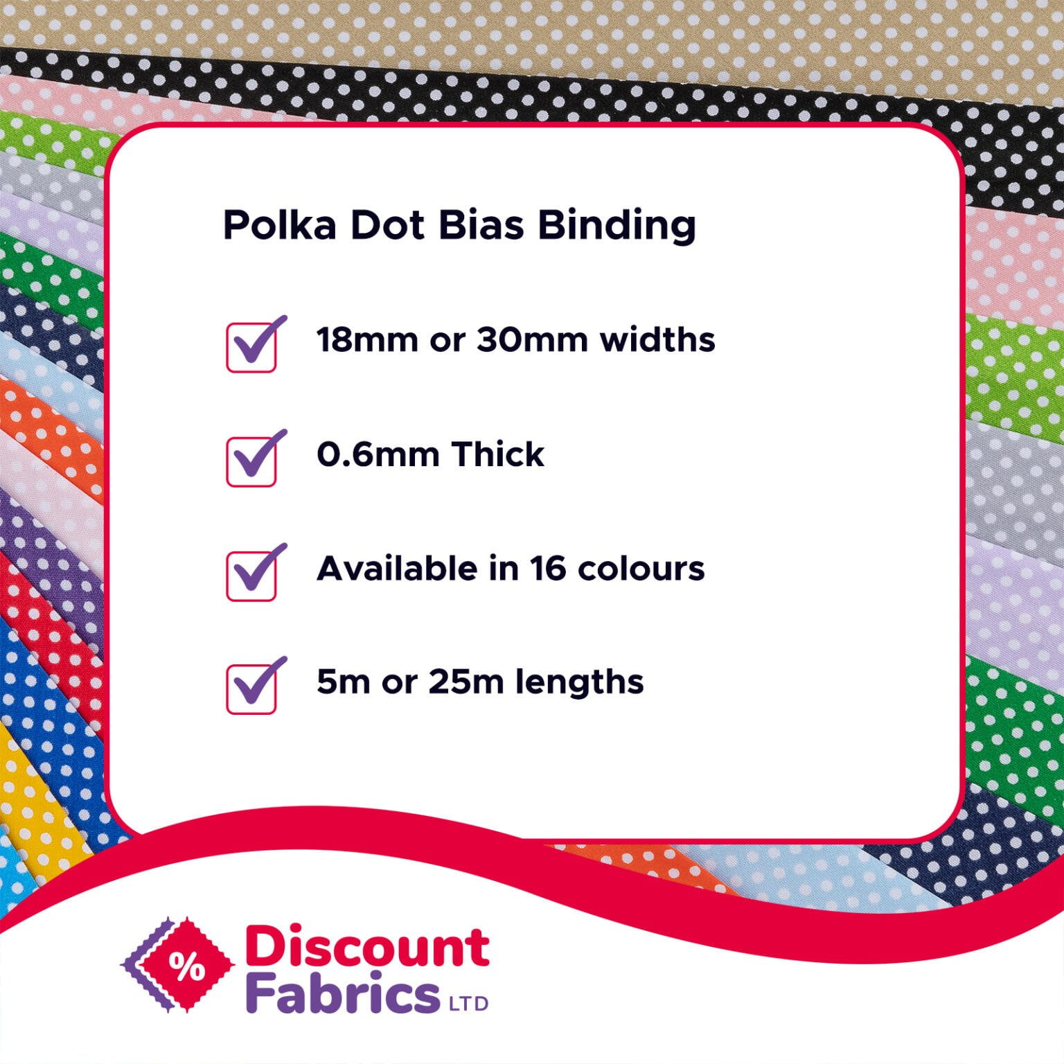 An advertisement for Discount Fabrics Ltd promoting Polka Dot Bias Binding. Features include 18mm or 30mm widths, 0.6mm thickness, availability in 16 colors, and lengths of 5m or 25m. Background displays various polka dot fabric samples.